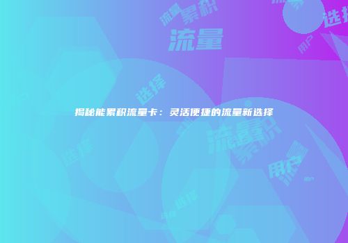 揭秘能累积流量卡：灵活便捷的流量新选择