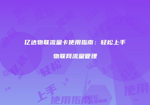 亿达物联流量卡使用指南：轻松上手物联网流量管理