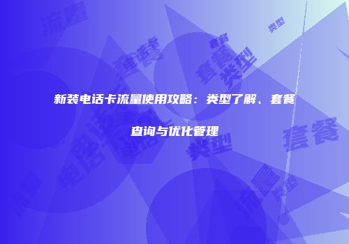 新装电话卡流量使用攻略：类型了解、套餐查询与优化管理