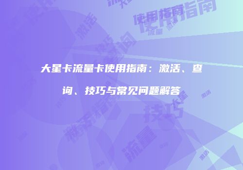 大星卡流量卡使用指南：激活、查询、技巧与常见问题解答