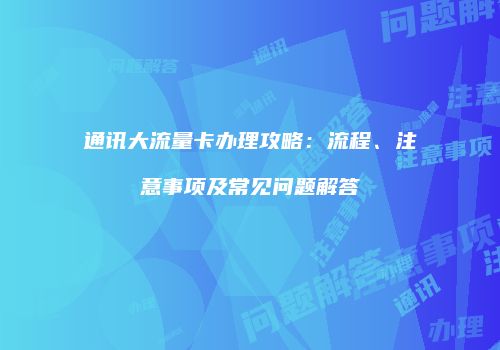 通讯大流量卡办理攻略：流程、注意事项及常见问题解答