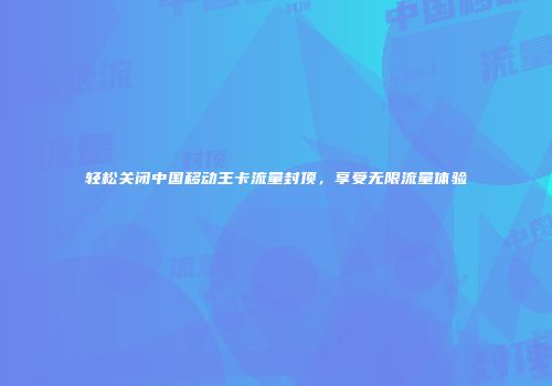 轻松关闭中国移动王卡流量封顶，享受无限流量体验