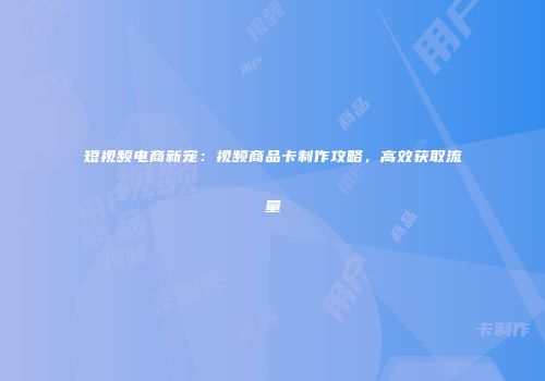 短视频电商新宠：视频商品卡制作攻略，高效获取流量