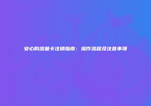 安心购流量卡注销指南:操作流程及注意事项