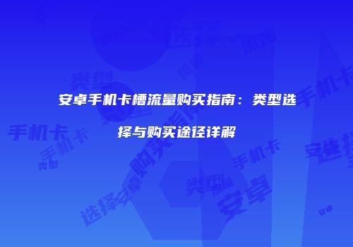 安卓手机卡槽流量购买指南：类型选择与购买途径详解