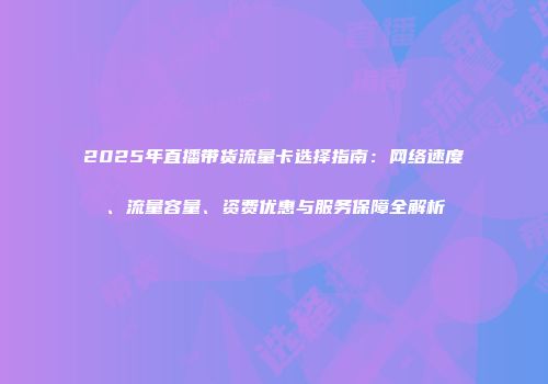 2025年直播带货流量卡选择指南:网络速度、流量容量、资费优惠与服务保障全解析