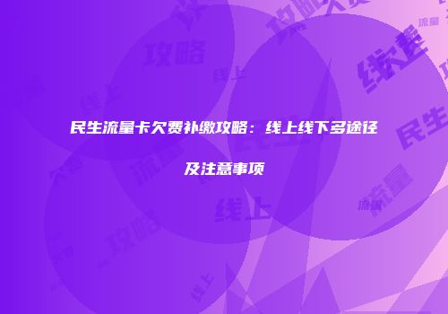民生流量卡欠费补缴攻略：线上线下多途径及注意事项