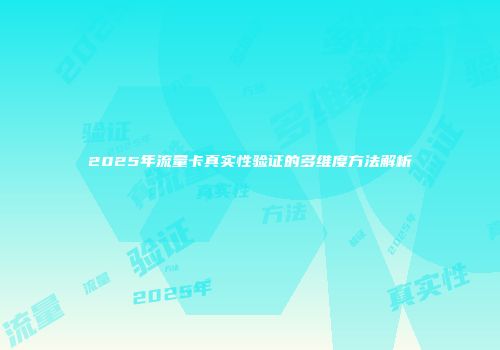 2025年流量卡真实性验证的多维度方法解析