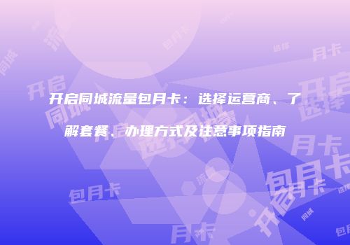 开启同城流量包月卡：选择运营商、了解套餐、办理方式及注意事项指南