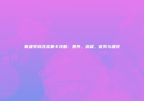 联通号码改流量卡攻略：条件、流程、优势与建议