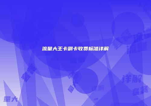 流量大王卡副卡收费标准详解