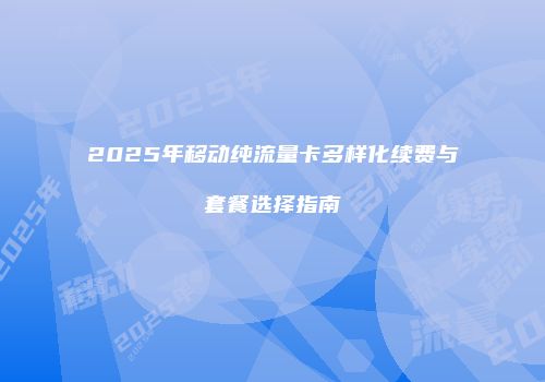 2025年移动纯流量卡多样化续费与套餐选择指南