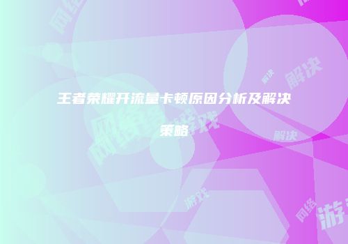 王者荣耀开流量卡顿原因分析及解决策略