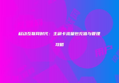 移动互联网时代：主副卡流量包充值与管理攻略