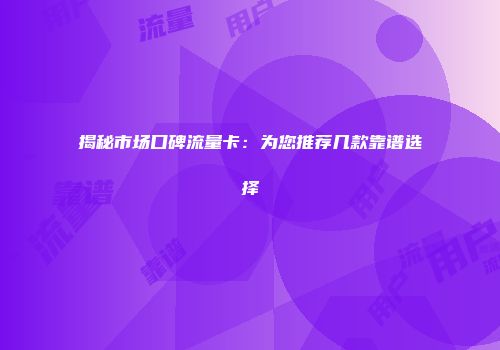 揭秘市场口碑流量卡:为您推荐几款靠谱选择