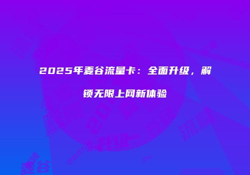 2025年麦谷流量卡：全面升级，解锁无限上网新体验