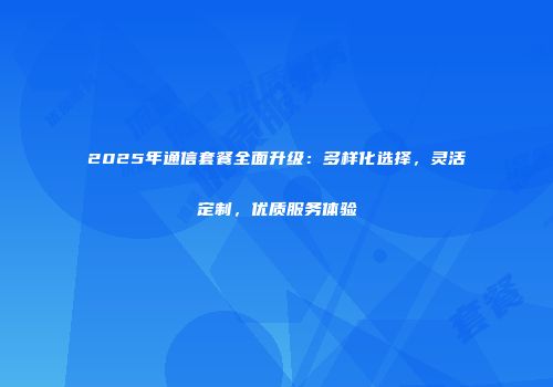 2025年通信套餐全面升级:多样化选择,灵活定制,优质服务体验