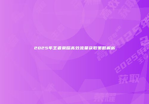 2025年王者荣耀高效流量获取策略解析
