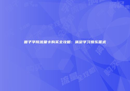 圈子学院流量卡购买全攻略:满足学习娱乐需求