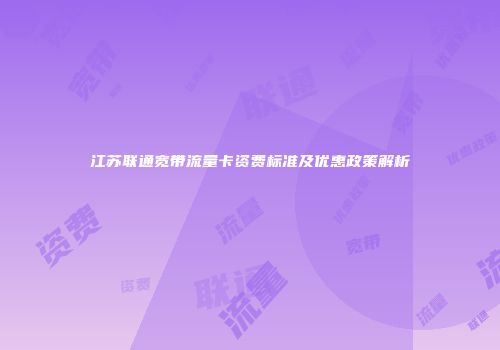 江苏联通宽带流量卡资费标准及优惠政策解析