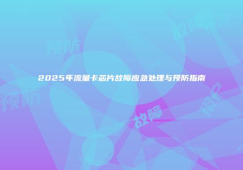 2025年流量卡芯片故障应急处理与预防指南