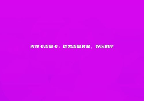 吉祥卡流量卡:优惠流量套餐,好运相伴