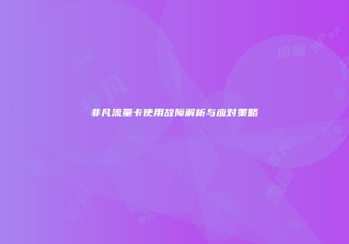 非凡流量卡使用故障解析与应对策略