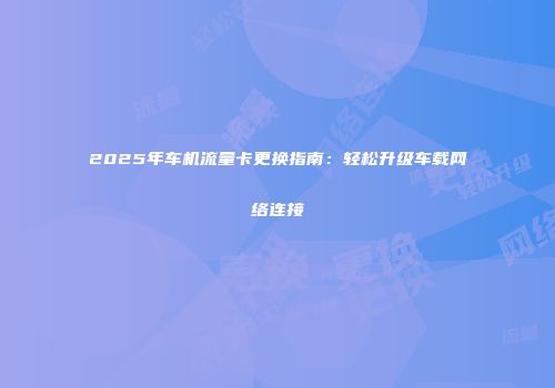 2025年车机流量卡更换指南:轻松升级车载网络连接