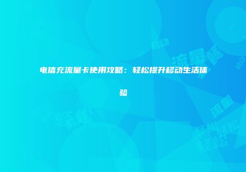 电信充流量卡使用攻略:轻松提升移动生活体验