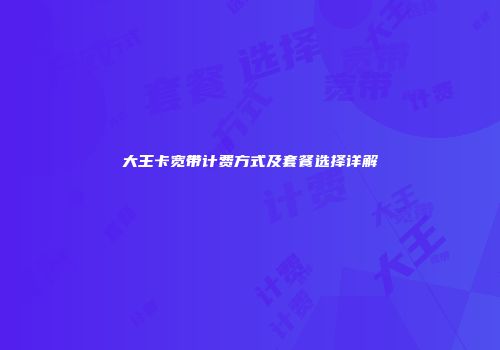 大王卡宽带计费方式及套餐选择详解