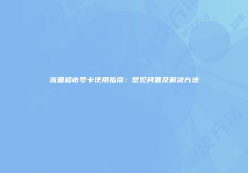 流量超市号卡使用指南:常见问题及解决方法