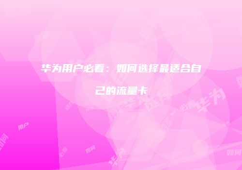 华为用户必看：如何选择最适合自己的流量卡