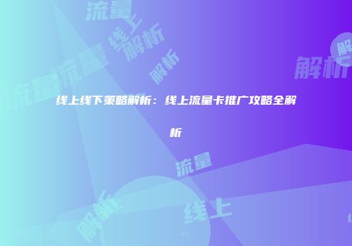线上线下策略解析:线上流量卡推广攻略全解析