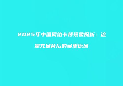 2025年中国网络卡顿现象探析：流量充足背后的多重原因