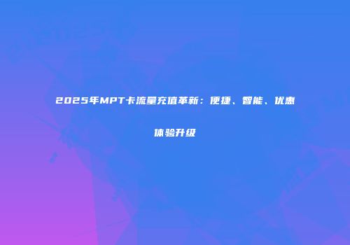 2025年MPT卡流量充值革新:便捷、智能、优惠体验升级
