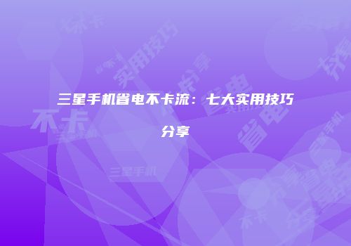 三星手机省电不卡流：七大实用技巧分享