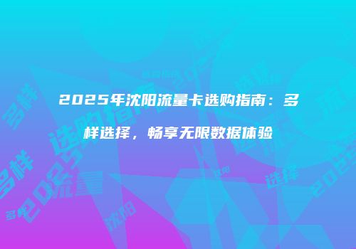 2025年沈阳流量卡选购指南:多样选择,畅享无限数据体验