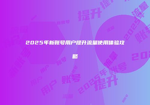 2025年新账号用户提升流量使用体验攻略