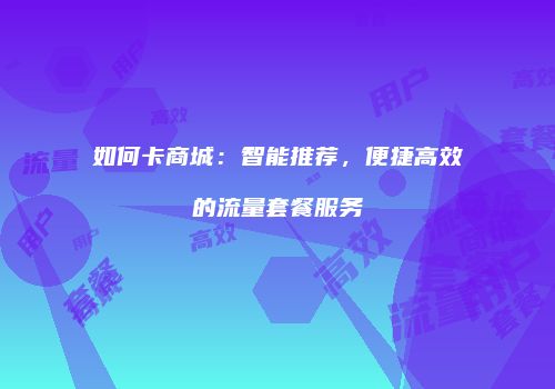 如何卡商城:智能推荐,便捷高效的流量套餐服务