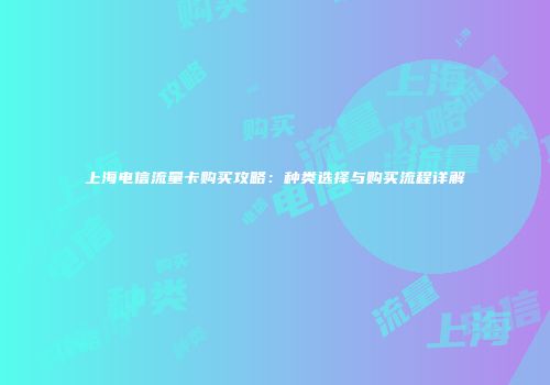 上海电信流量卡购买攻略：种类选择与购买流程详解