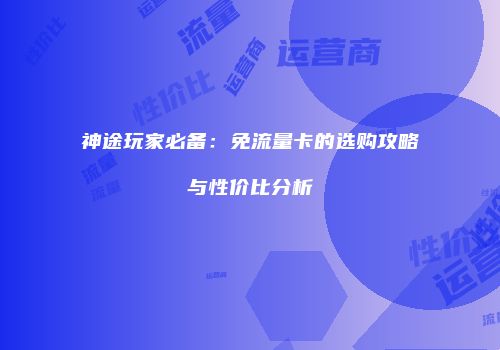 神途玩家必备:免流量卡的选购攻略与性价比分析