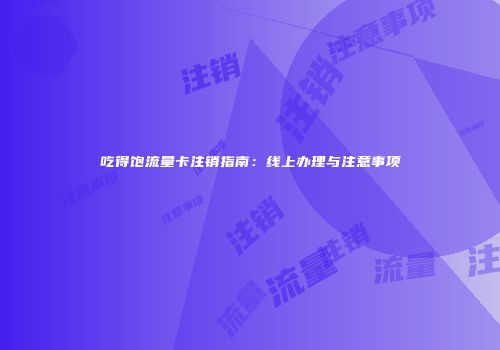 吃得饱流量卡注销指南：线上办理与注意事项