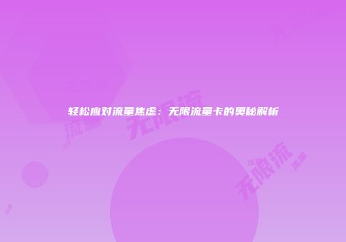 轻松应对流量焦虑：无限流量卡的奥秘解析