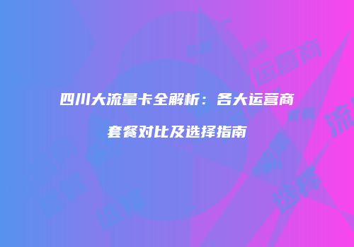 四川大流量卡全解析:各大运营商套餐对比及选择指南