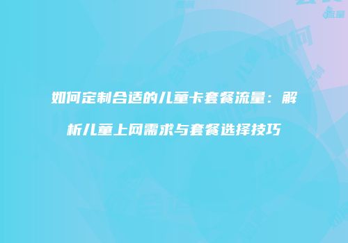 如何定制合适的儿童卡套餐流量:解析儿童上网需求与套餐选择技巧