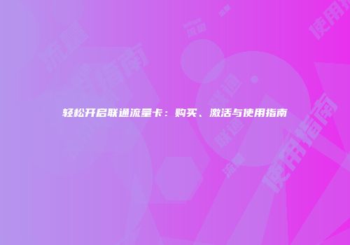 轻松开启联通流量卡：购买、激活与使用指南