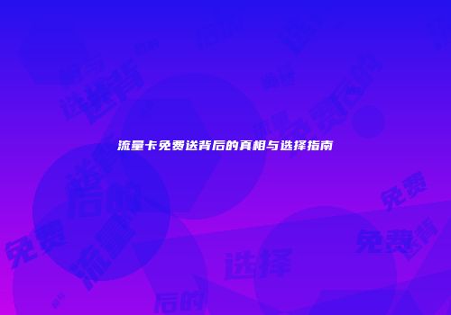 流量卡免费送背后的真相与选择指南