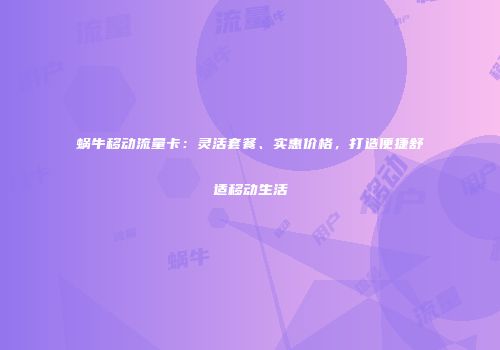 蜗牛移动流量卡：灵活套餐、实惠价格，打造便捷舒适移动生活