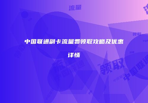 中国联通副卡流量费领取攻略及优惠详情