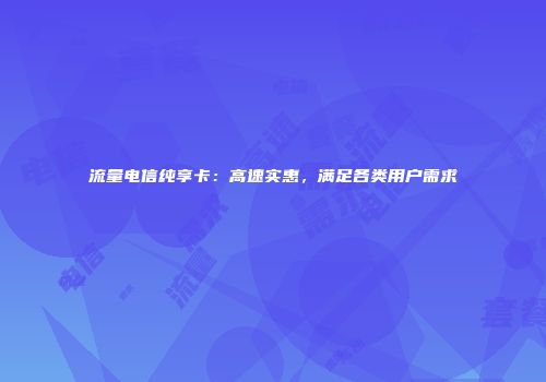 流量电信纯享卡：高速实惠，满足各类用户需求